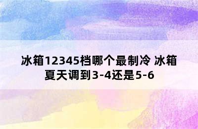 冰箱12345档哪个最制冷 冰箱夏天调到3-4还是5-6